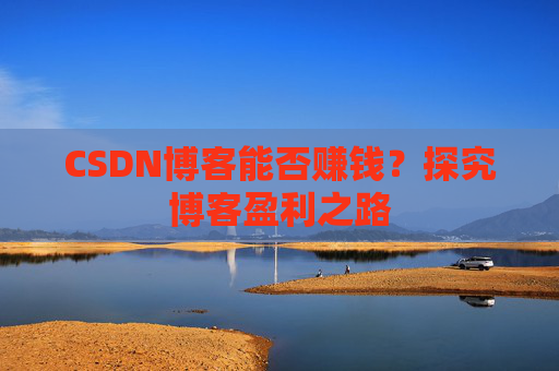 CSDN博客能否赚钱？探究博客盈利之路